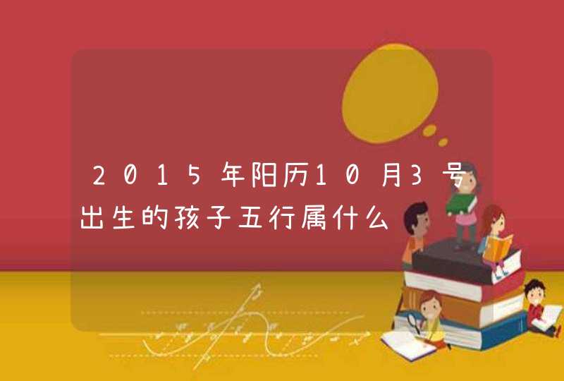 2015年阳历10月3号出生的孩子五行属什么,第1张