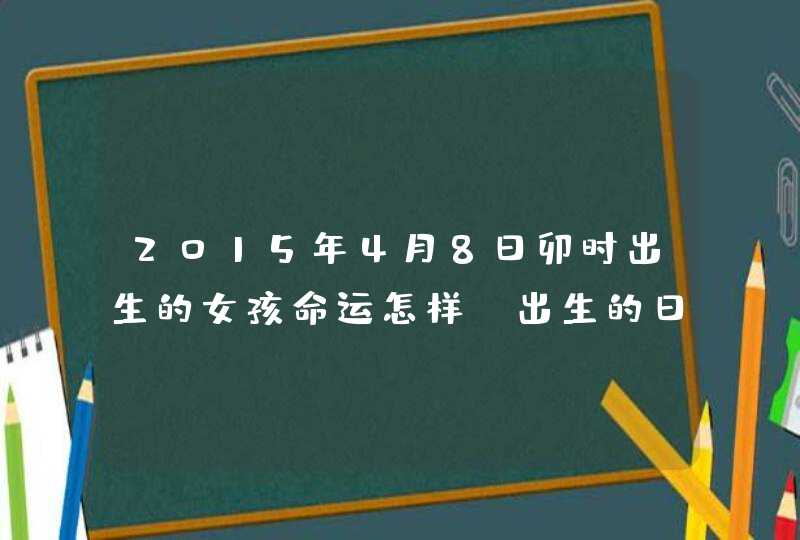 2015年4月8日卯时出生的女孩命运怎样?出生的日子和时间好不好??,第1张