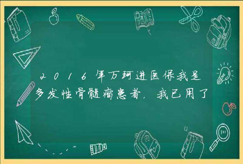 2016年万珂进医保我是多发性骨髓瘤患者，我已用了4个疗程的万珂药，很好，就是太贵，万珂药是我们患,第1张