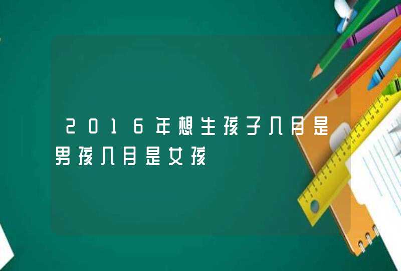 2016年想生孩子几月是男孩几月是女孩,第1张