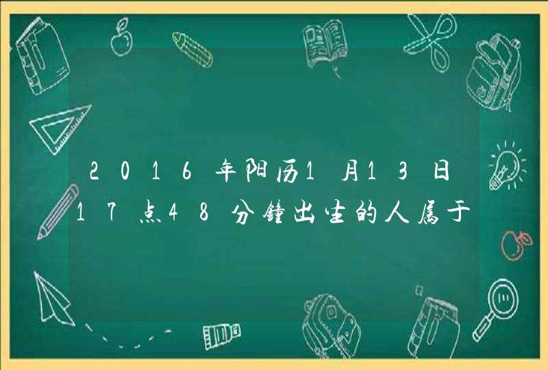 2016年阳历1月13日17点48分钟出生的人属于什么时辰,属于什么五行,第1张