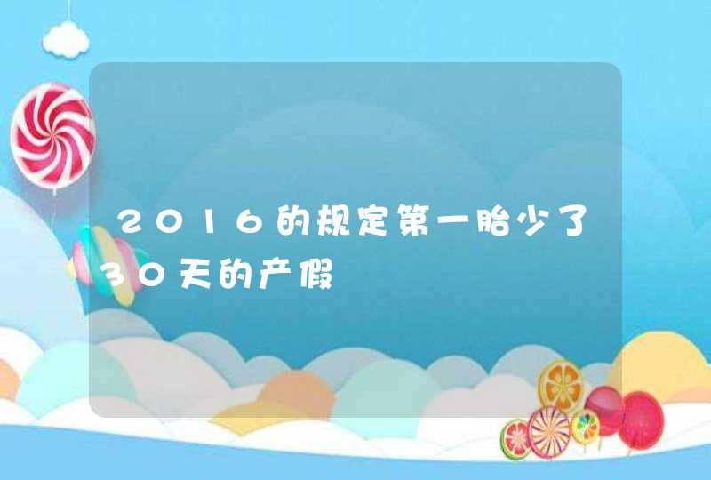 2016的规定第一胎少了30天的产假,第1张