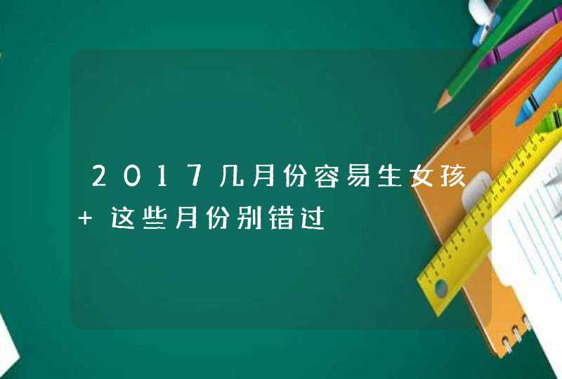 2017几月份容易生女孩 这些月份别错过,第1张