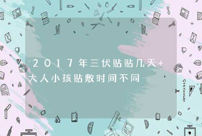 2017年三伏贴贴几天 大人小孩贴敷时间不同,第1张