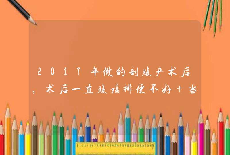 2017年做的剖腹产术后，术后一直腹痛排便不好 当地医生检查是肠粘连 建议手术治疗,这种情况可以手术吗？,第1张