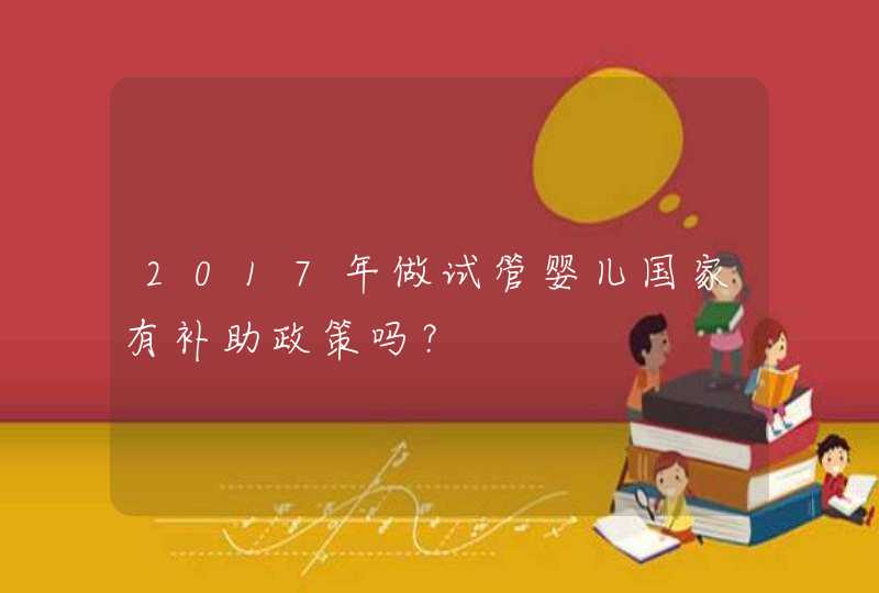 2017年做试管婴儿国家有补助政策吗？,第1张