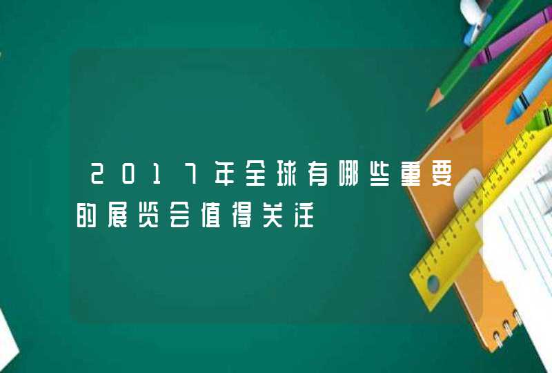 2017年全球有哪些重要的展览会值得关注,第1张