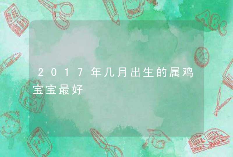 2017年几月出生的属鸡宝宝最好,第1张