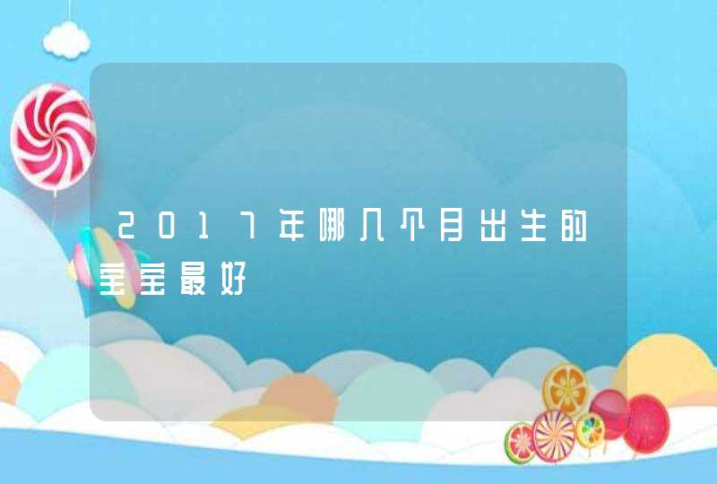 2017年哪几个月出生的宝宝最好,第1张