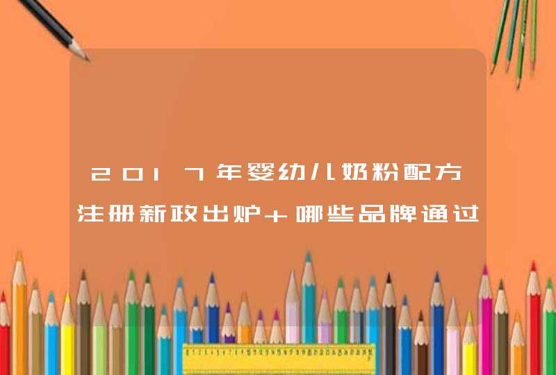 2017年婴幼儿奶粉配方注册新政出炉 哪些品牌通过了奶粉注册？,第1张