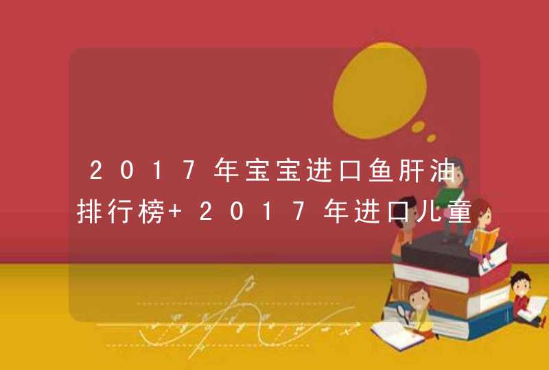 2017年宝宝进口鱼肝油排行榜 2017年进口儿童鱼肝油品牌前十,第1张