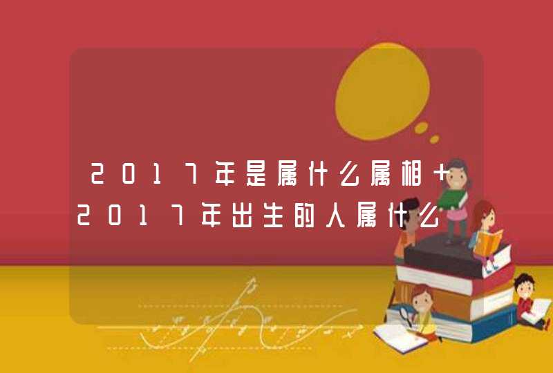 2017年是属什么属相 2017年出生的人属什么,第1张