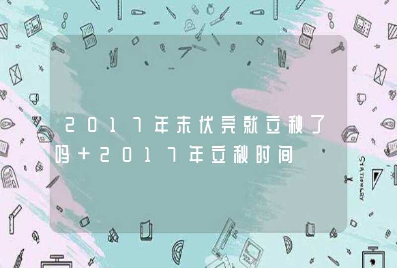 2017年末伏完就立秋了吗 2017年立秋时间,第1张