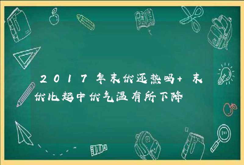 2017年末伏还热吗 末伏比起中伏气温有所下降,第1张