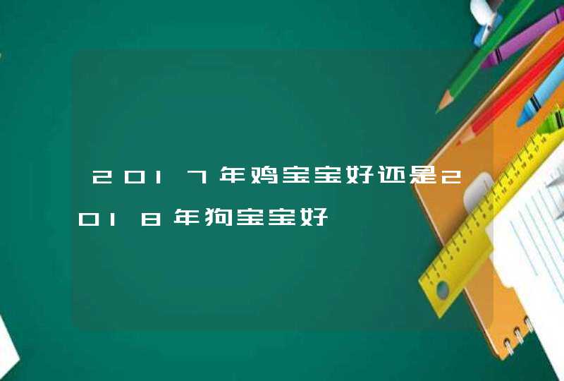 2017年鸡宝宝好还是2018年狗宝宝好,第1张