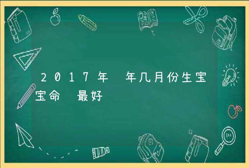 2017年鸡年几月份生宝宝命运最好,第1张