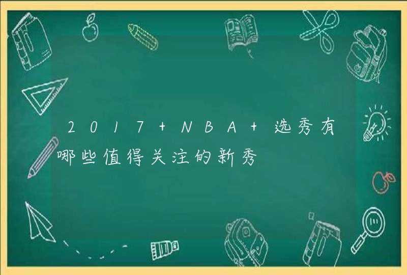 2017 NBA 选秀有哪些值得关注的新秀,第1张