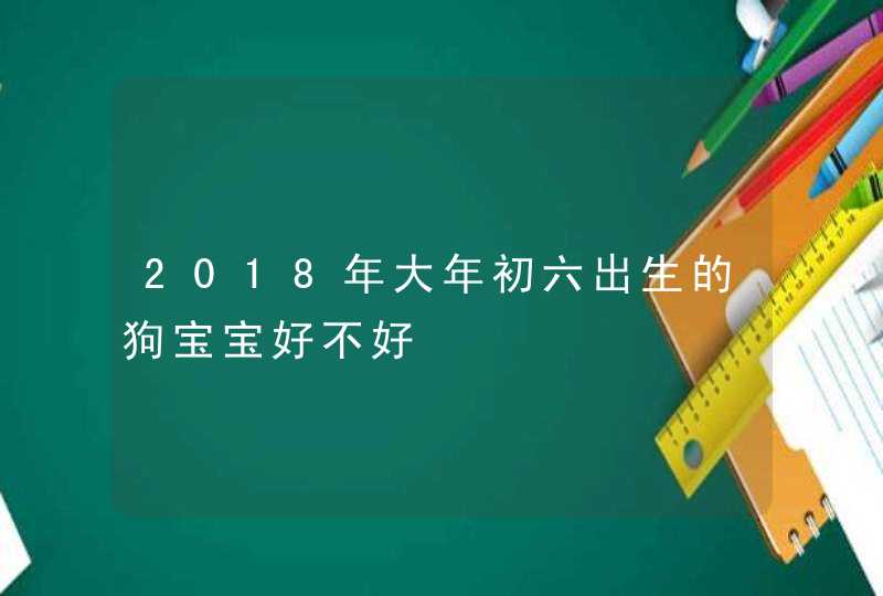 2018年大年初六出生的狗宝宝好不好,第1张