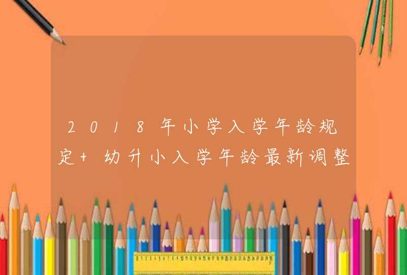 2018年小学入学年龄规定 幼升小入学年龄最新调整方案,第1张