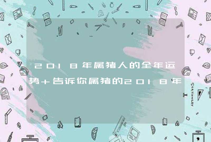 2018年属猪人的全年运势 告诉你属猪的2018年运势如何,第1张