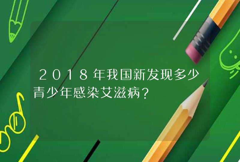 2018年我国新发现多少青少年感染艾滋病？,第1张