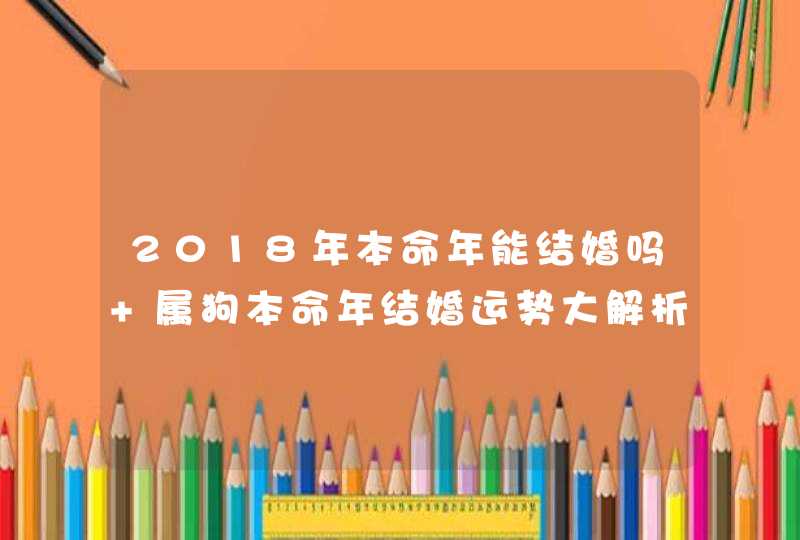 2018年本命年能结婚吗 属狗本命年结婚运势大解析,第1张