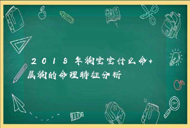 2018年狗宝宝什么命 属狗的命理特征分析,第1张