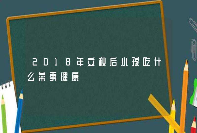 2018年立秋后小孩吃什么菜更健康,第1张