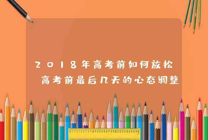 2018年高考前如何放松 高考前最后几天的心态调整建议,第1张