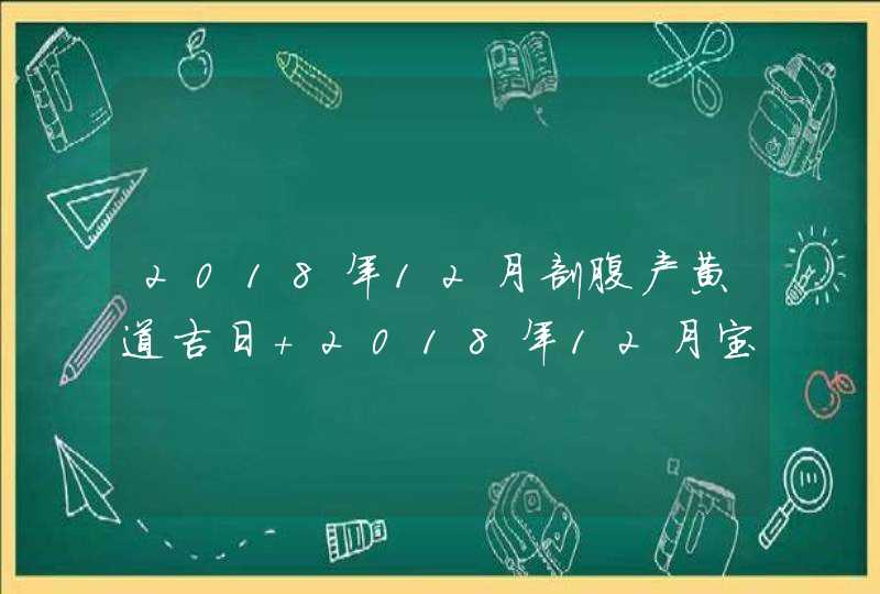 2018年12月剖腹产黄道吉日 2018年12月宝宝哪天出生好,第1张