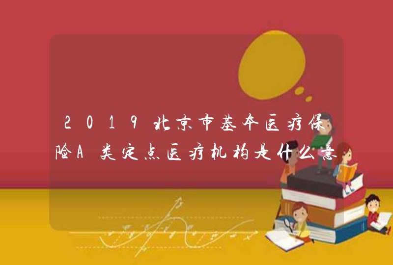 2019北京市基本医疗保险A类定点医疗机构是什么意思,第1张