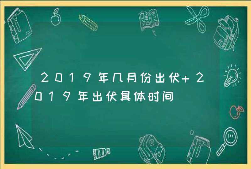 2019年几月份出伏 2019年出伏具体时间,第1张