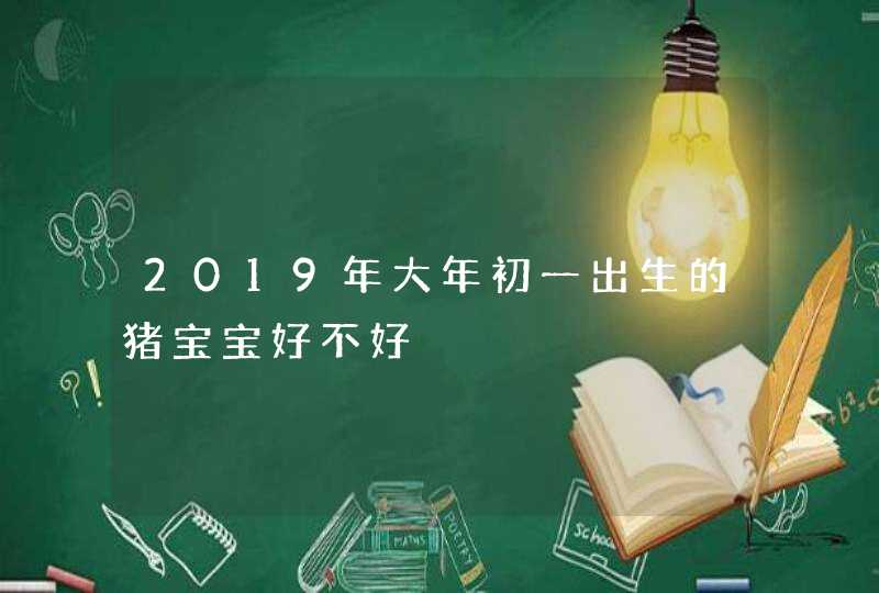 2019年大年初一出生的猪宝宝好不好,第1张