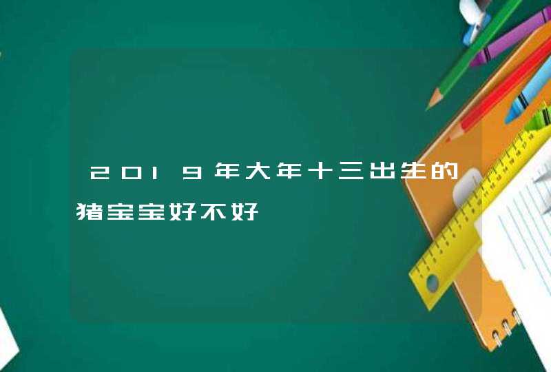 2019年大年十三出生的猪宝宝好不好,第1张