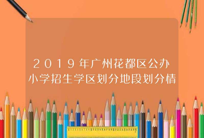 2019年广州花都区公办小学招生学区划分地段划分情况,第1张