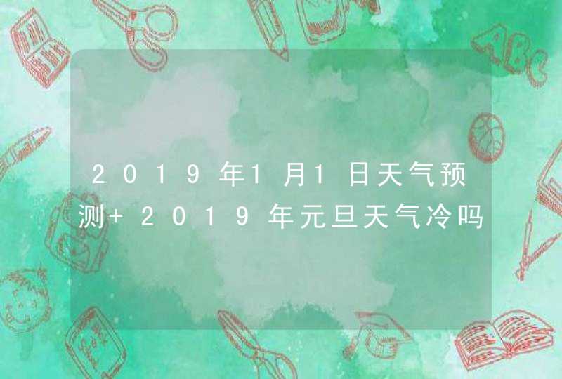 2019年1月1日天气预测 2019年元旦天气冷吗,第1张