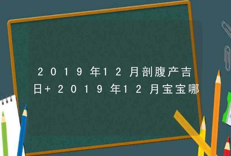 2019年12月剖腹产吉日 2019年12月宝宝哪天出生好,第1张