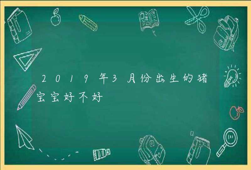 2019年3月份出生的猪宝宝好不好,第1张