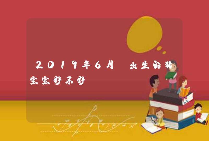 2019年6月份出生的猪宝宝好不好,第1张