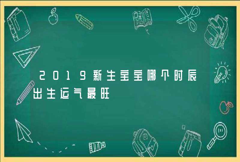 2019新生宝宝哪个时辰出生运气最旺,第1张