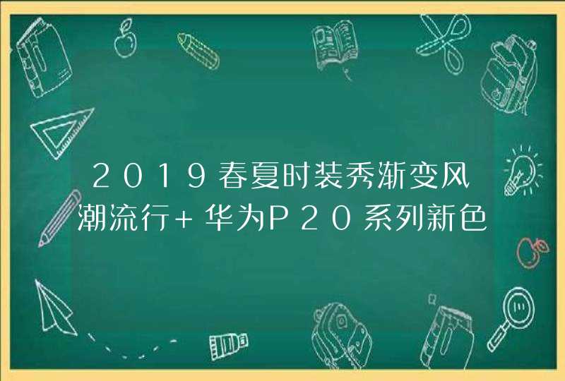 2019春夏时装秀渐变风潮流行 华为P20系列新色更懂时尚,第1张