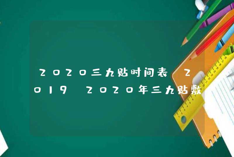 2020三九贴时间表 2019-2020年三九贴敷的具体时间,第1张