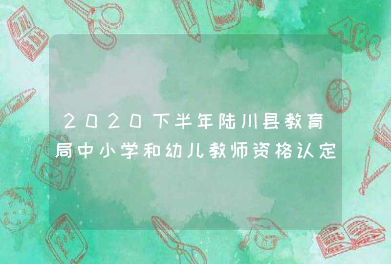 2020下半年陆川县教育局中小学和幼儿教师资格认定公告 ？,第1张