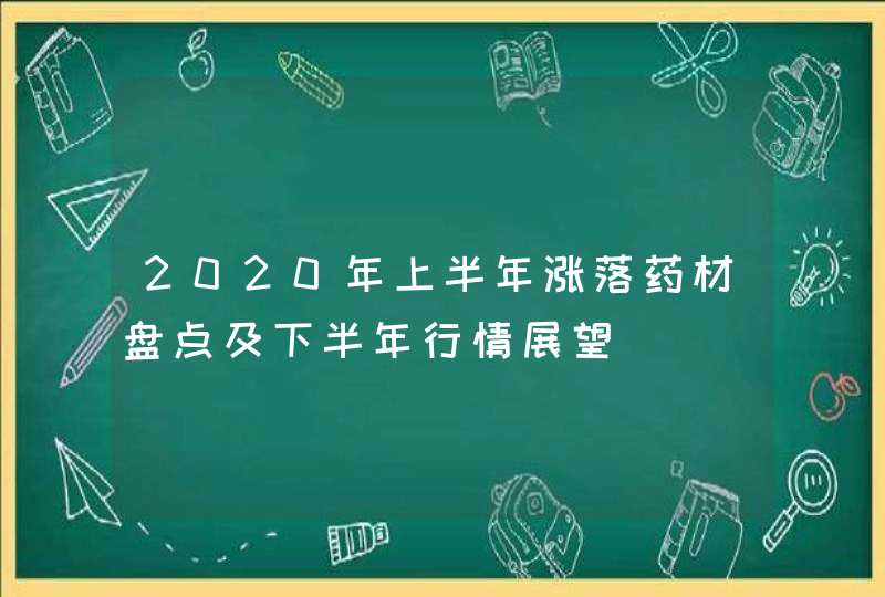 2020年上半年涨落药材盘点及下半年行情展望,第1张