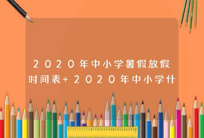 2020年中小学暑假放假时间表 2020年中小学什么时候放暑假,第1张