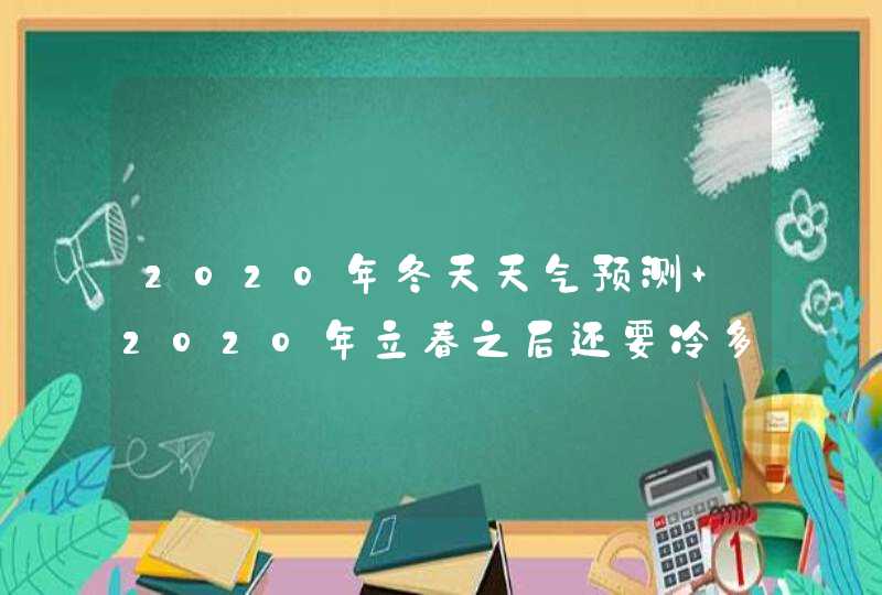 2020年冬天天气预测 2020年立春之后还要冷多久,第1张