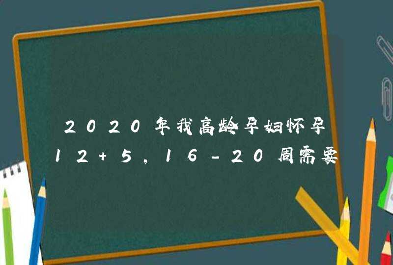 2020年我高龄孕妇怀孕12+5，16-20周需要检查什么？,第1张