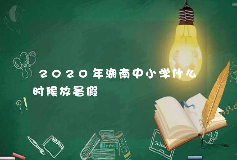 2020年湖南中小学什么时候放暑假,第1张