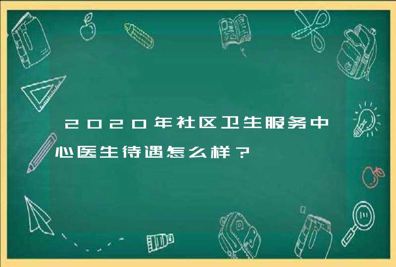 2020年社区卫生服务中心医生待遇怎么样？,第1张