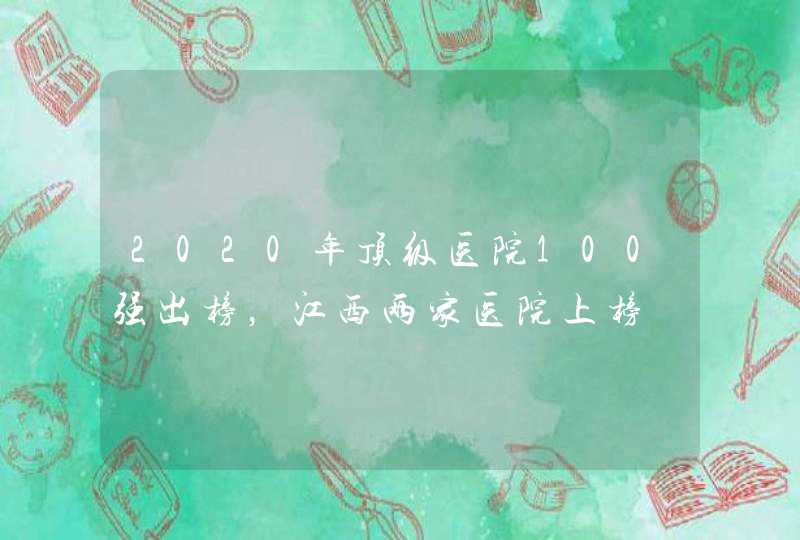 2020年顶级医院100强出榜，江西两家医院上榜,第1张